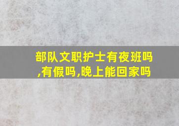 部队文职护士有夜班吗,有假吗,晚上能回家吗