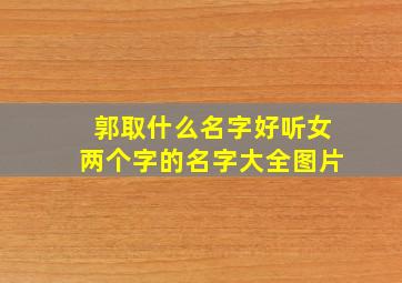 郭取什么名字好听女两个字的名字大全图片