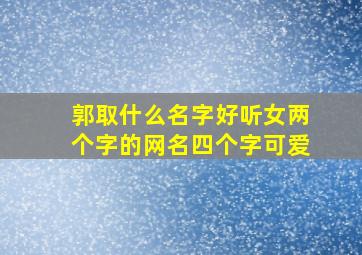 郭取什么名字好听女两个字的网名四个字可爱