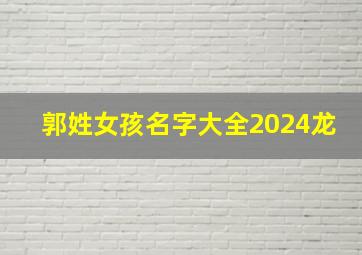 郭姓女孩名字大全2024龙