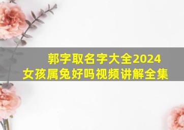 郭字取名字大全2024女孩属兔好吗视频讲解全集