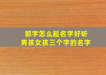 郭字怎么起名字好听男孩女孩三个字的名字