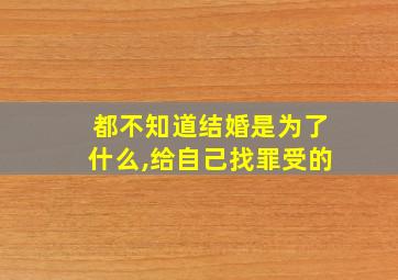 都不知道结婚是为了什么,给自己找罪受的