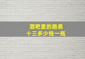 酒吧里的路易十三多少钱一瓶