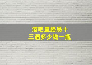 酒吧里路易十三酒多少钱一瓶