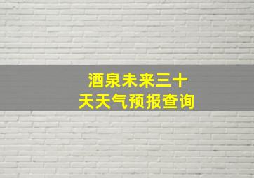 酒泉未来三十天天气预报查询