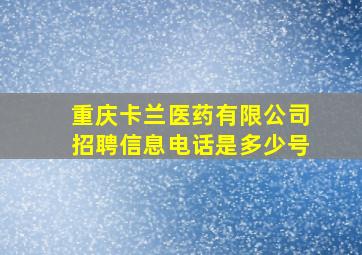 重庆卡兰医药有限公司招聘信息电话是多少号