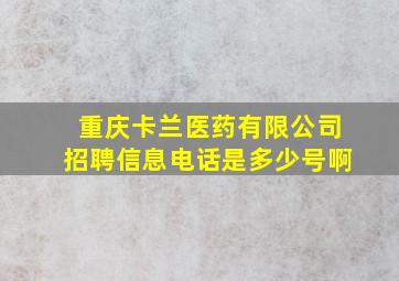 重庆卡兰医药有限公司招聘信息电话是多少号啊