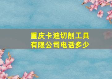 重庆卡迪切削工具有限公司电话多少