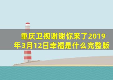 重庆卫视谢谢你来了2019年3月12日幸福是什么完整版