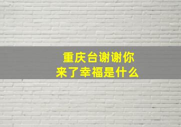 重庆台谢谢你来了幸福是什么