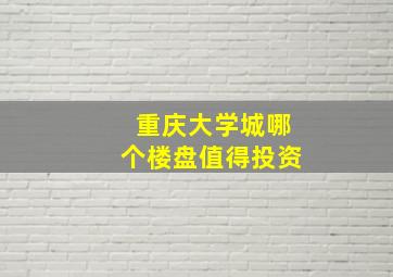 重庆大学城哪个楼盘值得投资