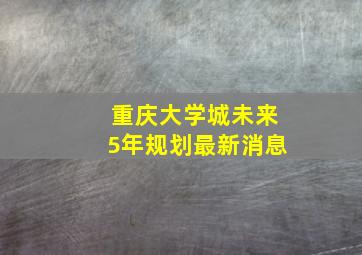 重庆大学城未来5年规划最新消息