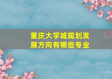 重庆大学城规划发展方向有哪些专业