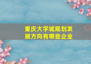 重庆大学城规划发展方向有哪些企业