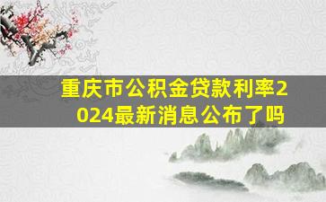 重庆市公积金贷款利率2024最新消息公布了吗