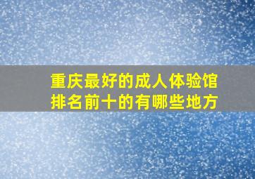 重庆最好的成人体验馆排名前十的有哪些地方