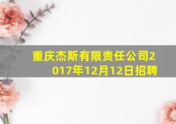 重庆杰斯有限责任公司2017年12月12日招聘