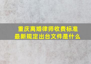 重庆离婚律师收费标准最新规定出台文件是什么