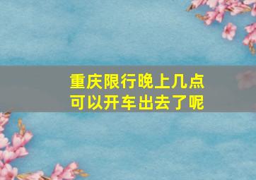 重庆限行晚上几点可以开车出去了呢