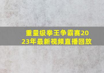 重量级拳王争霸赛2023年最新视频直播回放