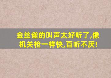 金丝雀的叫声太好听了,像机关枪一样快,百听不厌!