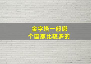 金字塔一般哪个国家比较多的