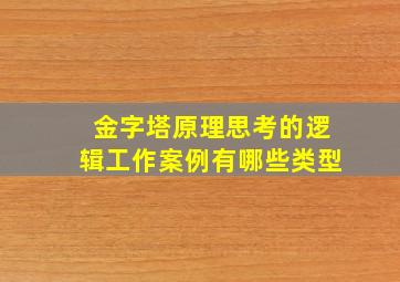 金字塔原理思考的逻辑工作案例有哪些类型