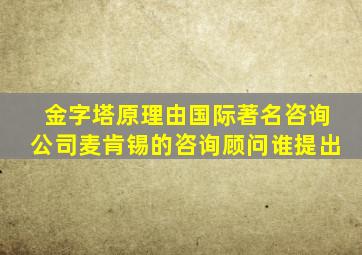 金字塔原理由国际著名咨询公司麦肯锡的咨询顾问谁提出