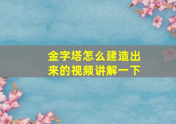 金字塔怎么建造出来的视频讲解一下