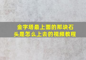 金字塔最上面的那块石头是怎么上去的视频教程