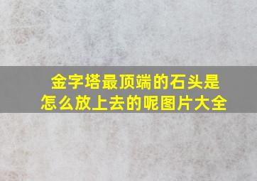 金字塔最顶端的石头是怎么放上去的呢图片大全