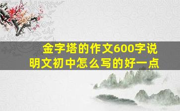 金字塔的作文600字说明文初中怎么写的好一点