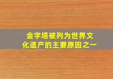 金字塔被列为世界文化遗产的主要原因之一