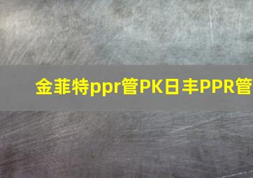 金菲特ppr管PK日丰PPR管