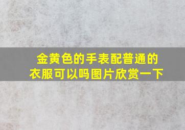 金黄色的手表配普通的衣服可以吗图片欣赏一下