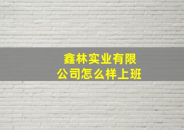 鑫林实业有限公司怎么样上班