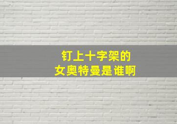 钉上十字架的女奥特曼是谁啊