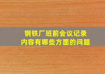 钢铁厂班前会议记录内容有哪些方面的问题