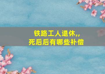 铁路工人退休,,死后后有哪些补偿