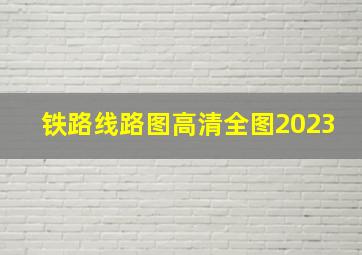 铁路线路图高清全图2023