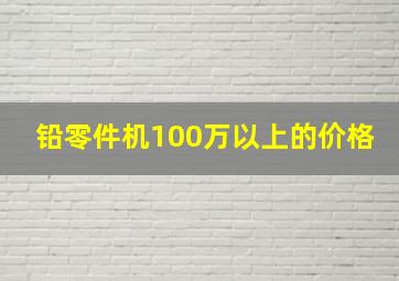 铅零件机100万以上的价格