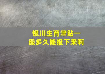 银川生育津贴一般多久能报下来啊