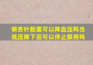 银杏叶胶囊可以降血压吗当低压降下后可以停止服用吗