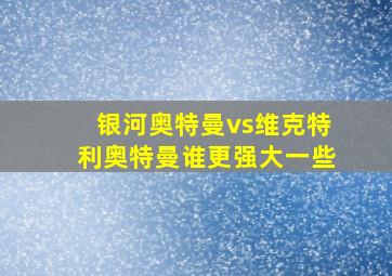 银河奥特曼vs维克特利奥特曼谁更强大一些