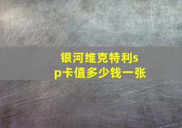 银河维克特利sp卡值多少钱一张