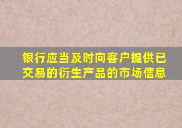 银行应当及时向客户提供已交易的衍生产品的市场信息