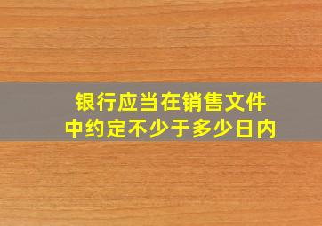 银行应当在销售文件中约定不少于多少日内