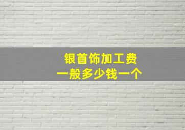 银首饰加工费一般多少钱一个