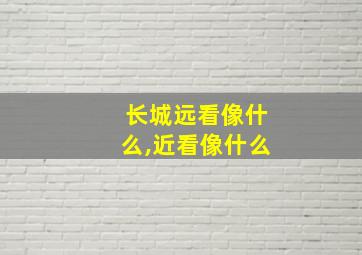 长城远看像什么,近看像什么